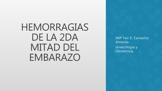 HEMORRAGIAS
DE LA 2DA
MITAD DEL
EMBARAZO
MIP Yair E. Camacho
Almeida
Ginecología y
Obstetricia.
 