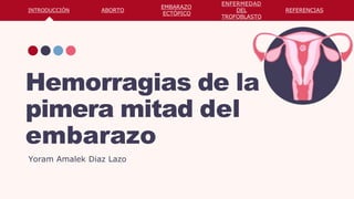 Hemorragias de la
pimera mitad del
embarazo
Yoram Amalek Diaz Lazo
INTRODUCCIÓN ABORTO
EMBARAZO
ECTÓPICO
ENFERMEDAD
DEL
TROFOBLASTO
REFERENCIAS
 