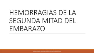 HEMORRAGIAS DE LA
SEGUNDA MITAD DEL
EMBARAZO
RICARDO SCHWARTZ. (2005) OBSTETRICIA 6TA EDICION. EDITORIAL EL ATENEO
 