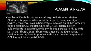 PLACENTA PREVIA
• Implantación de la placenta en el segmento inferior uterino.
Clínicamente puede haber actividad uterina,...