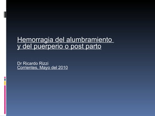 Hemorragia del alumbramiento  y del puerperio o post parto Dr Ricardo Rizzi Corrientes, Mayo del 2010 