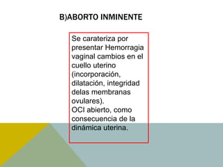 B)ABORTO INMINENTE

  Se carateriza por
  presentar Hemorragia
  vaginal cambios en el
  cuello uterino
  (incorporación,
  dilatación, integridad
  delas membranas
  ovulares).
  OCI abierto, como
  consecuencia de la
  dinámica uterina.
 