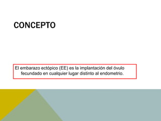 CONCEPTO



El embarazo ectópico (EE) es la implantación del óvulo
   fecundado en cualquier lugar distinto al endometrio.
 