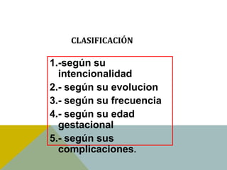 CLASIFICACIÓN

1.-según su
  intencionalidad
2.- según su evolucion
3.- según su frecuencia
4.- según su edad
  gestacional
5.- según sus
  complicaciones.
 