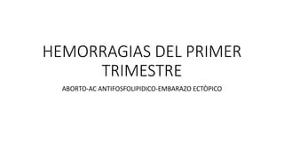 HEMORRAGIAS DEL PRIMER
TRIMESTRE
ABORTO-AC ANTIFOSFOLIPIDICO-EMBARAZO ECTÒPICO
 