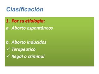 Clasificación
1. Por su etiología:
a. Aborto espontáneos
b. Aborto inducidos
 Terapéutico
 Ilegal o criminal
 