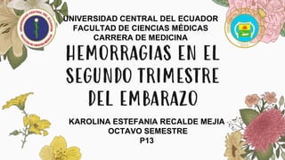 HEMORRAGIAS EN EL
SEGUNDO TRIMESTRE
DEL EMBARAZO
UNIVERSIDAD CENTRAL DEL ECUADOR
FACULTAD DE CIENCIAS MÉDICAS
CARRERA DE MEDICINA
KAROLINA ESTEFANIA RECALDE MEJIA
OCTAVO SEMESTRE
P13
 