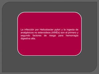 La infección por Helicobacter pylori y la ingesta de 
analgésicos no esteroideos (AINEs) son el primero y 
segundo factores de riesgo para hemorragia 
digestiva alta. 
 