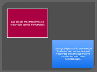 Las causas mas frecuentes de 
rectorragia son las hemorroides 
La angiodisplasia y la enfermedad 
diverticular son las causas mas 
frecuentes de sangrado masivo 
manifestándose como 
hematoquezia. 
 
