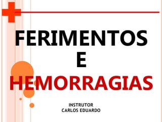 FERIMENTOS
E
HEMORRAGIAS
INSTRUTOR
CARLOS EDUARDO
 
