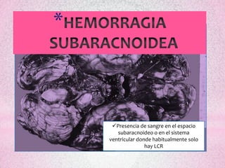 *



     Presencia de sangre en el espacio
       subaracnoideo o en el sistema
    ventricular donde habitualmente solo
                   hay LCR
 