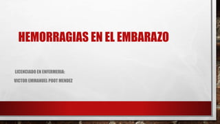 HEMORRAGIAS EN EL EMBARAZO
LICENCIADO EN ENFERMERIA:
VICTOR EMMANUEL POOT MENDEZ
 