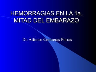 HEMORRAGIAS EN LA 1a.HEMORRAGIAS EN LA 1a.
MITAD DEL EMBARAZOMITAD DEL EMBARAZO
Dr. Alfonso Contreras Porras
 