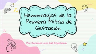 Hemorragias de la
Primera Mitad de
Gestación
Por: González Luna Xail Estephania
 