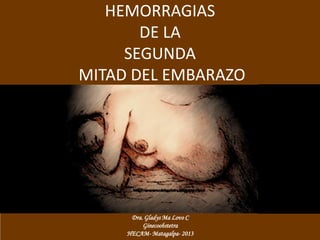 HEMORRAGIAS
       DE LA
     SEGUNDA
MITAD DEL EMBARAZO




      Dra. Gladys Ma Lovo C
          Ginecoobstetra
     HECAM- Matagalpa- 2013
 