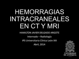 HEMORRAGIAS
INTRACRANEALES
EN CT Y MRI
HAMILTON JAVIER DELGADO ARGOTE
Internado – Radiología
IPS Universitaria Clínica León XIII
Abril, 2014
 