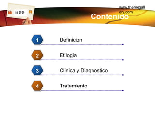 www.themegall
ery.comLOGO
Contenido
Definicion1
Etilogia2
Clinica y Diagnostico3
Tratamiento4
HPP
 