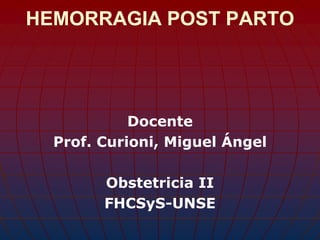 HEMORRAGIA POST PARTO
Docente
Prof. Curioni, Miguel Ángel
Obstetricia II
FHCSyS-UNSE
 