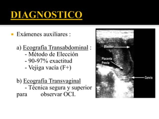  Exámenes auxiliares : 
a) Ecografía Transabdominal : 
- Método de Elección 
- 90-97% exactitud 
- Vejiga vacía (F+) 
b) Ecografía Transvaginal 
- Técnica segura y superior 
para observar OCI. 
 