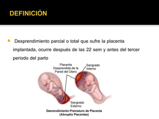  Desprendimiento parcial o total que sufre la placenta 
implantada, ocurre después de las 22 sem y antes del tercer 
periodo del parto 
 