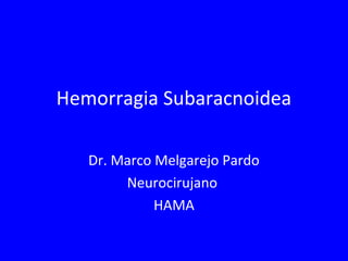 Hemorragia Subaracnoidea
Dr. Marco Melgarejo Pardo
Neurocirujano
HAMA
 