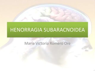 HENORRAGIA SUBARACNOIDEA María Victoria Romero Ore 