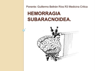 HEMORRAGIA
SUBARACNOIDEA.
Ponente: Guillermo Beltrán Ríos R3 Medicina Critica
 