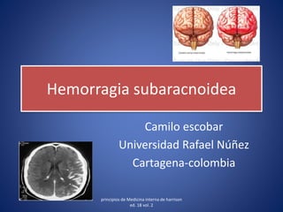 Hemorragia subaracnoidea
Camilo escobar
Universidad Rafael Núñez
Cartagena-colombia
principios de Medicina interna de harrison
ed. 18 vol. 2
 