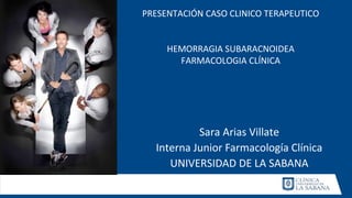 Sara Arias Villate
Interna Junior Farmacología Clínica
UNIVERSIDAD DE LA SABANA
PRESENTACIÓN CASO CLINICO TERAPEUTICO
HEMORRAGIA SUBARACNOIDEA
FARMACOLOGIA CLÍNICA
 