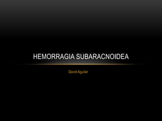 David Aguilar
HEMORRAGIA SUBARACNOIDEA
 