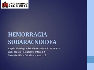 HEMORRAGIA
SUBARACNOIDEA
Angela Marriaga – Residente de Medicina Interna
Erick Zapata – Estudiante Interno 2
Galo Mantilla – Estudiante Interno 2
 