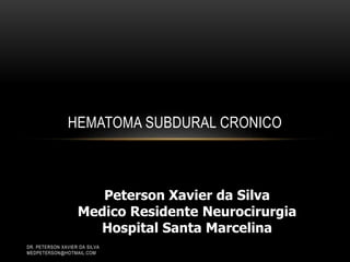 HEMATOMA SUBDURAL CRONICO
Peterson Xavier da Silva
Medico Residente Neurocirurgia
Hospital Santa Marcelina
DR. PETERSON XAVIER DA SILVA
MEDPETERSON@HOTMAIL.COM
 