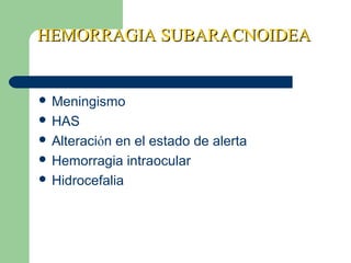 HEMORRAGIA SUBARACNOIDEAHEMORRAGIA SUBARACNOIDEA
 Meningismo
 HAS
 Alteración en el estado de alerta
 Hemorragia intraocular
 Hidrocefalia
 