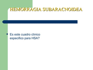 HEMORRAGIA SUBARACNOIDEAHEMORRAGIA SUBARACNOIDEA
 Es este cuadro clínico
especifico para HSA?
 