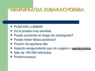 HEMORRAGIA SUBARACNOIDEAHEMORRAGIA SUBARACNOIDEA
 PUNCION LUMBAR
 Es la prueba mas sensible
 Puede aumentar el riesgo de resangrado?
 Puede haber falsos positivos?
 Presión de apertura alta
 Aspecto sanguinolento que no coagula o xantocrxantocróómicomico
 Mas de 100 000 eritrocitos
 Proteinorraquia
 
