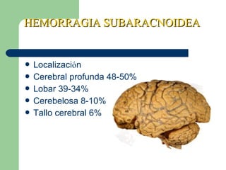 HEMORRAGIA SUBARACNOIDEAHEMORRAGIA SUBARACNOIDEA
 Localización
 Cerebral profunda 48-50%
 Lobar 39-34%
 Cerebelosa 8-10%
 Tallo cerebral 6%
 