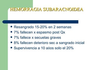 HEMORRAGIA SUBARACNOIDEAHEMORRAGIA SUBARACNOIDEA
 Resangrado 15-20% en 2 semanas
 7% fallecen x espasmo post Qx
 7% fallece x secuelas graves
 8% fallecen deterioro sec a sangrado inicial
 Supervivencia a 10 años solo el 20%
 