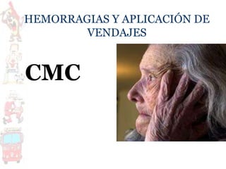 HEMORRAGIAS Y APLICACIÓN DE
VENDAJES
CMC
 