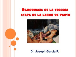 HEMORRAGIA DE LA TERCERA
ETAPA DE LA LABOR DE PARTO

Dr. Joseph Garcia P.

 