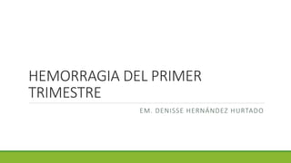 HEMORRAGIA DEL PRIMER
TRIMESTRE
EM. DENISSE HERNÁNDEZ HURTADO
 