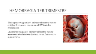 HEMORRAGIA 1ER TRIMESTRE
El sangrado vaginal del primer trimestre es una
entidad frecuente, ocurre en el 25% de los
embara...