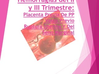 Hemorragias del II
y III Trimestre:
Placenta Previa De PP
Vasco Previo
Ruptura Uterina Y Del
Seno Marginal
 