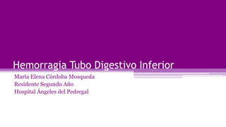 Hemorragia Tubo Digestivo Inferior
María Elena Córdoba Mosqueda
Residente Segundo Año
Hospital Ángeles del Pedregal
 