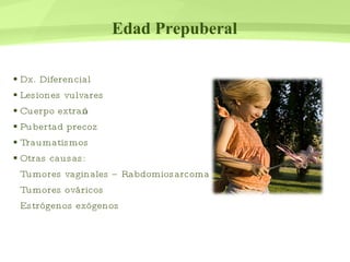Edad Prepuberal Dx. Diferencial Lesiones vulvares Cuerpo extraño  Pubertad precoz Traumatismos  Otras causas:  Tumores vaginales – Rabdomiosarcoma Tumores ováricos Estrógenos exógenos 
