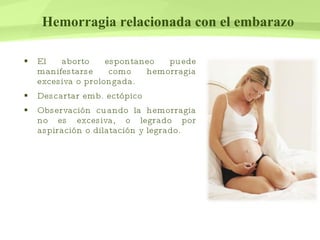 Hemorragia relacionada con el embarazo El aborto espontaneo puede manifestarse como hemorragia excesiva o prolongada. Descartar emb. ectópico  Observación cuando la hemorragia no es excesiva, o legrado por aspiración o dilatación y legrado. 