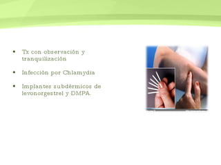 Tx con observación y tranquilización Infección por Chlamydia  Implantes subdérmicos de levonorgestrel y DMPA.  