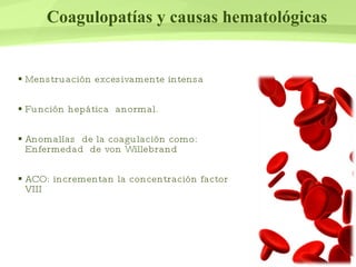 Coagulopatías y causas hematológicas Menstruación excesivamente intensa Función hepática  anormal. Anomalías  de la coagulación como: Enfermedad  de von Willebrand ACO: incrementan la concentración factor VIII  