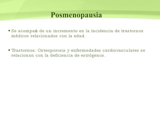 Posmenopausia Se acompaña de un incremento en la incidencia de trastornos médicos relacionados con la edad. Trastornos: Osteoporosis y enfermedades cardiovasculares se relacionan con la deficiencia de estrógenos. 