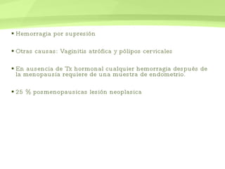 Hemorragia por supresión Otras causas: Vaginitis atrófica y pólipos cervicales En ausencia de Tx hormonal cualquier hemorragia después de la menopausia requiere de una muestra de endometrio. 25 % posmenopausicas lesión neoplasica 