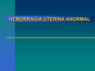 HEMORRAGIA UTERINA ANORMAL
 